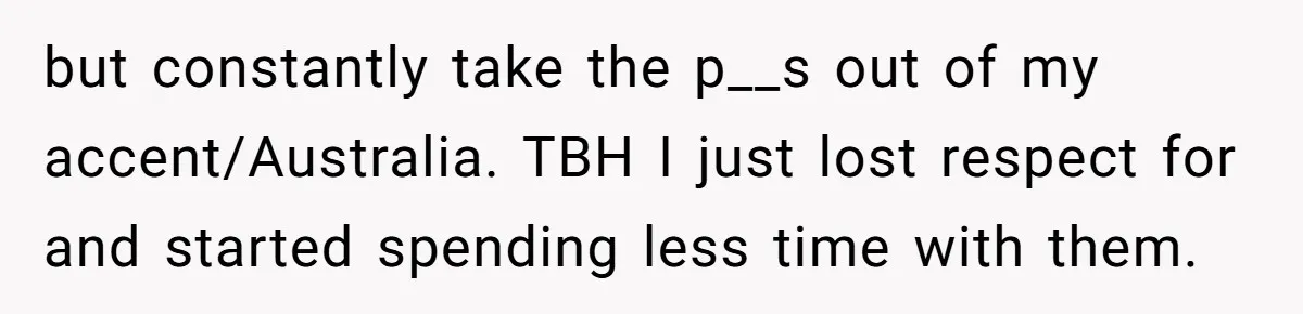 but constantly take the p__s out of my accent/Australia. TBH I just lost respect for and started spending less time with them.