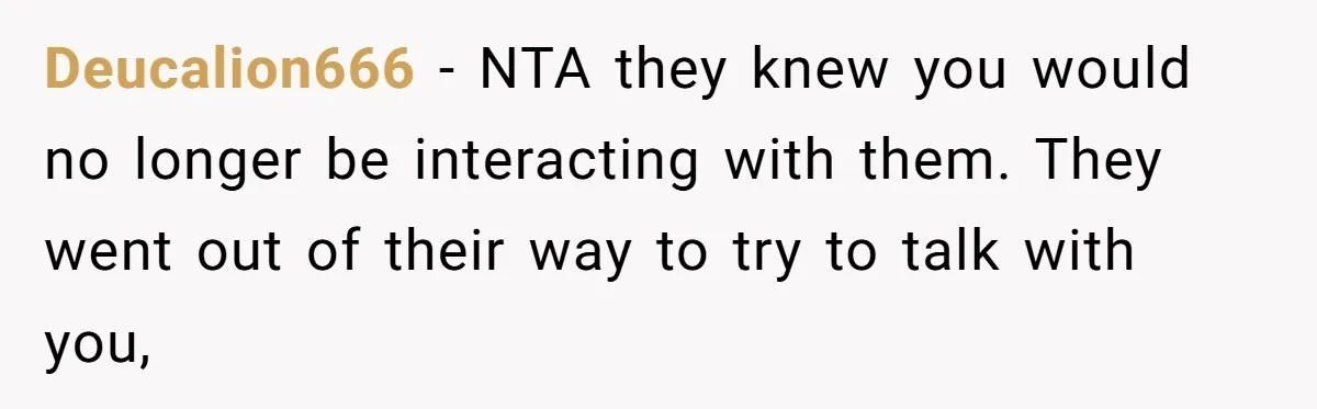 Deucalion666 − NTA they knew you would no longer be interacting with them. They went out of their way to try to talk with you,