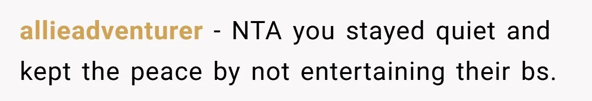 allieadventurer − NTA you stayed quiet and kept the peace by not entertaining their bs.