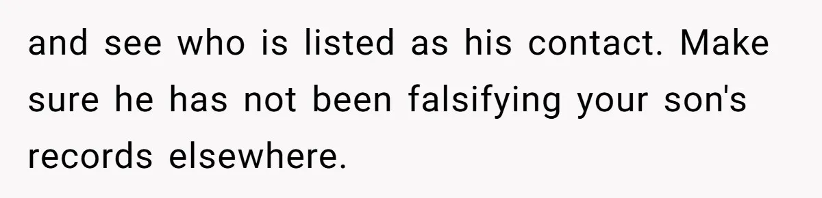 and see who is listed as his contact. Make sure he has not been falsifying your son's records elsewhere.