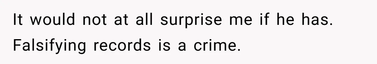 It would not at all surprise me if he has. Falsifying records is a crime.