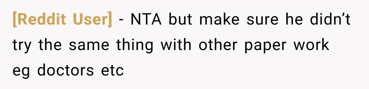 [Reddit User] − NTA but make sure he didn’t try the same thing with other paper work eg doctors etc
