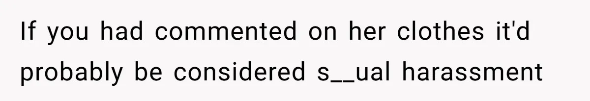 If you had commented on her clothes it'd probably be considered s__ual harassment