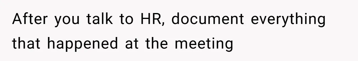 After you talk to HR, document everything that happened at the meeting