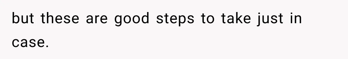 but these are good steps to take just in case.