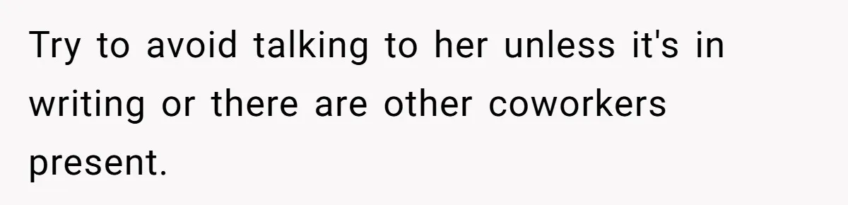 Try to avoid talking to her unless it's in writing or there are other coworkers present.