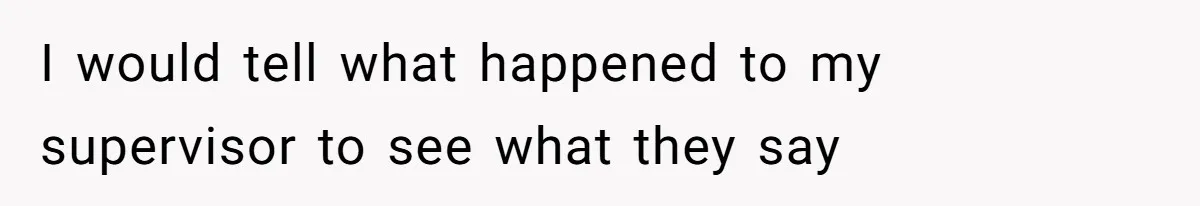 I would tell what happened to my supervisor to see what they say