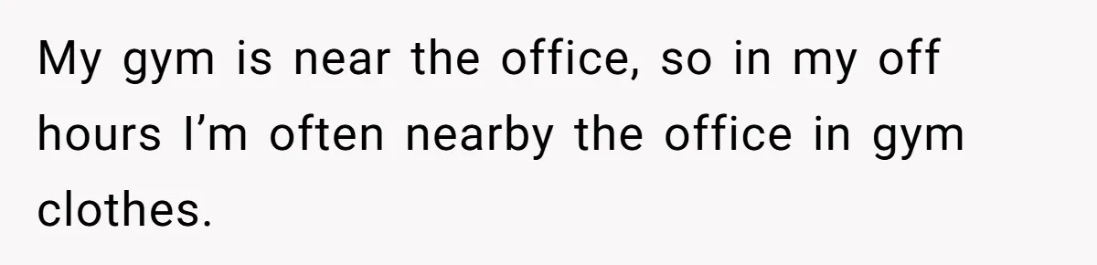 My gym is near the office, so in my off hours I’m often nearby the office in gym clothes.