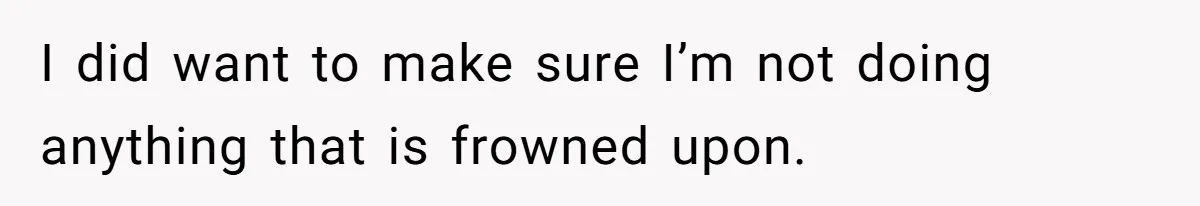 I did want to make sure I’m not doing anything that is frowned upon.