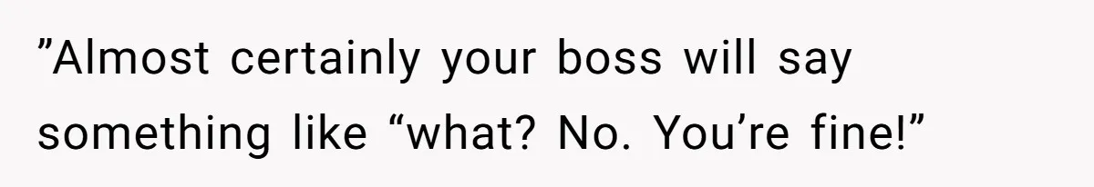 ”Almost certainly your boss will say something like “what? No. You’re fine!”