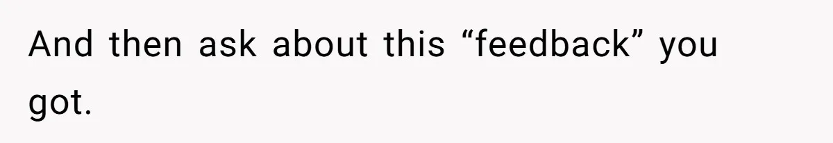 And then ask about this “feedback” you got.
