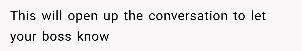This will open up the conversation to let your boss know