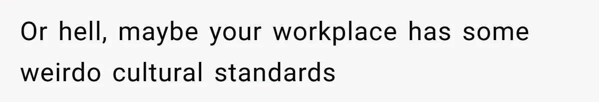 Or hell, maybe your workplace has some weirdo cultural standards