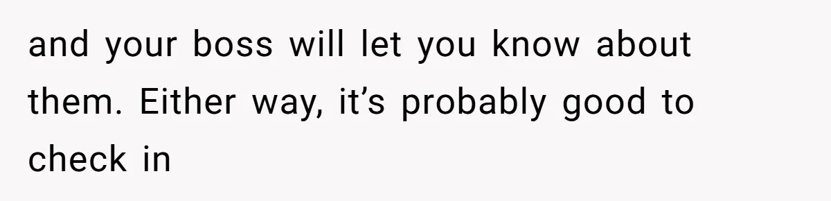 and your boss will let you know about them. Either way, it’s probably good to check in