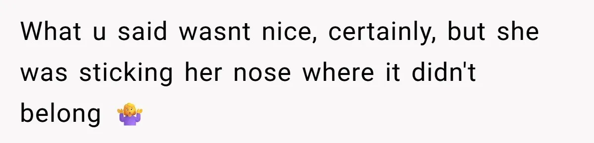 What u said wasnt nice, certainly, but she was sticking her nose where it didn't belong 🤷‍♀️