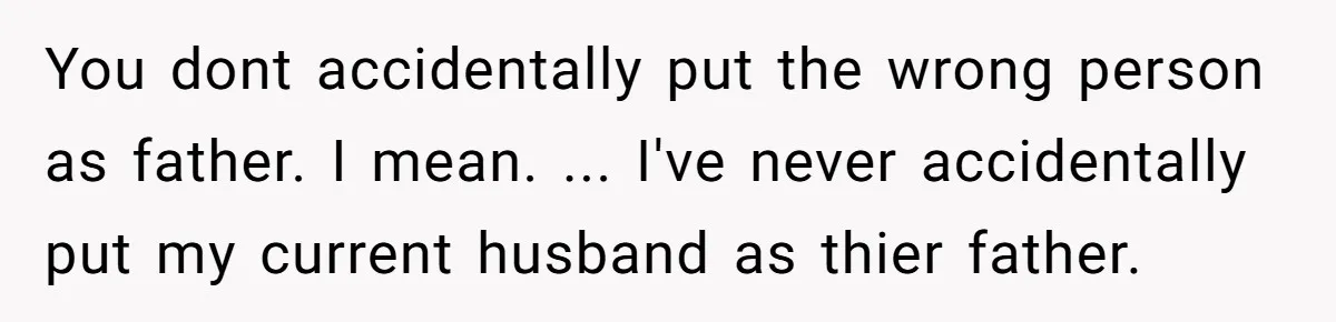 You dont accidentally put the wrong person as father. I mean. ... I've never accidentally put my current husband as thier father.