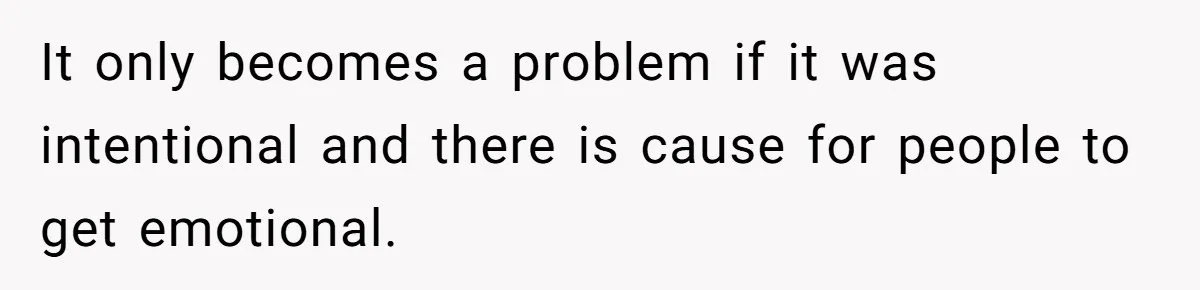 It only becomes a problem if it was intentional and there is cause for people to get emotional.
