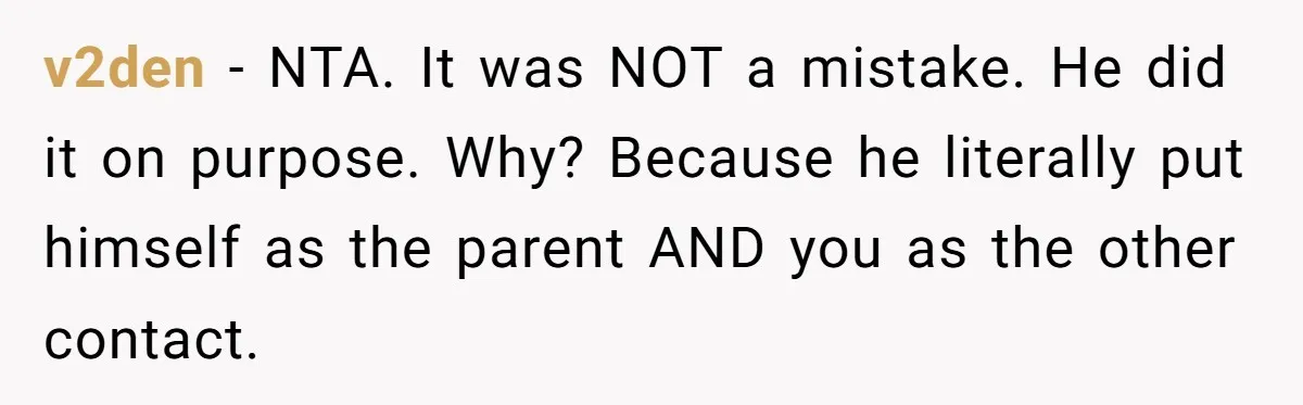 v2den − NTA. It was NOT a mistake. He did it on purpose. Why? Because he literally put himself as the parent AND you as the other contact.