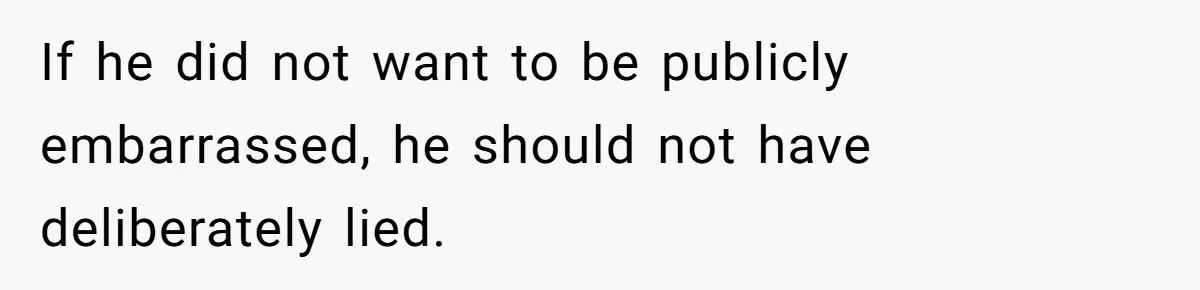 If he did not want to be publicly embarrassed, he should not have deliberately lied.
