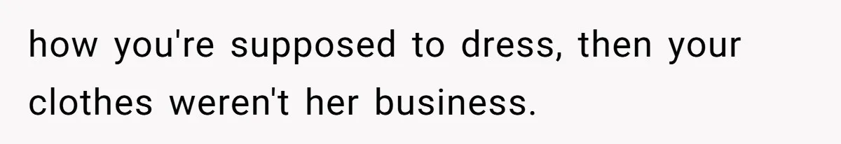 how you're supposed to dress, then your clothes weren't her business.