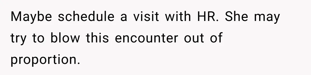 Maybe schedule a visit with HR. She may try to blow this encounter out of proportion.