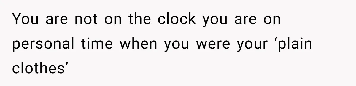 You are not on the clock you are on personal time when you were your ‘plain clothes’