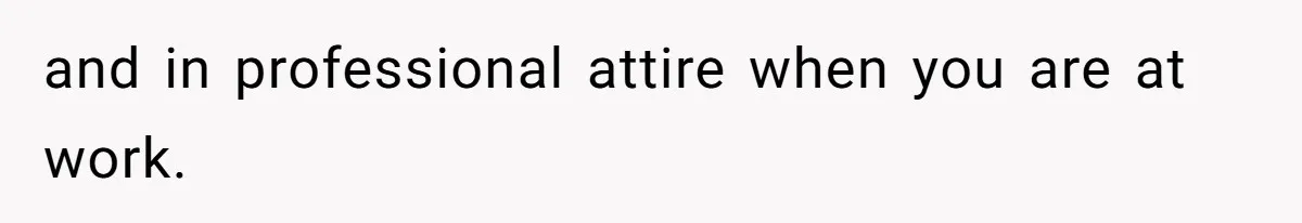 and in professional attire when you are at work.