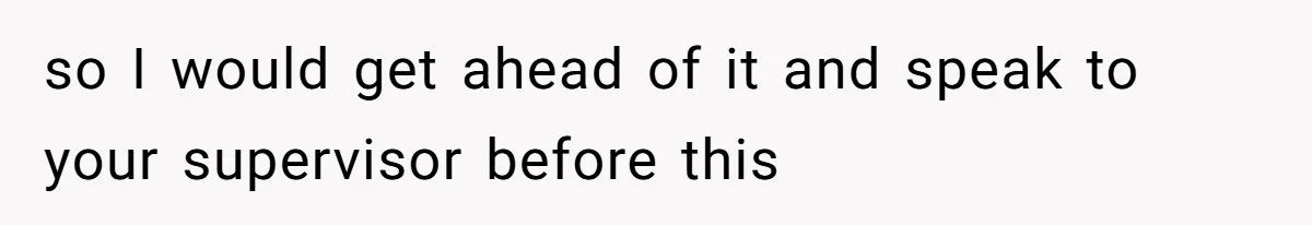 so I would get ahead of it and speak to your supervisor before this
