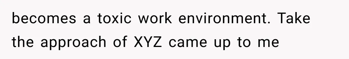 becomes a toxic work environment. Take the approach of XYZ came up to me