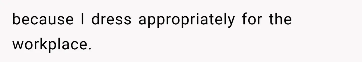 because I dress appropriately for the workplace.