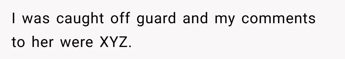 I was caught off guard and my comments to her were XYZ.
