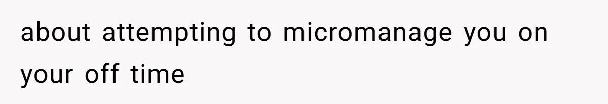 about attempting to micromanage you on your off time