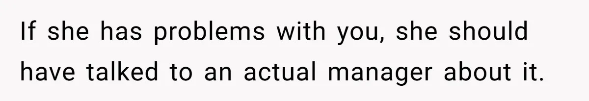 If she has problems with you, she should have talked to an actual manager about it.