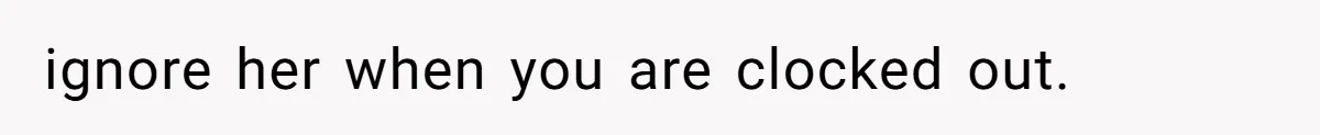ignore her when you are clocked out.