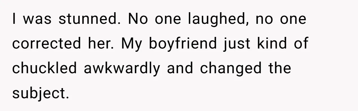 I was stunned. No one laughed, no one corrected her. My boyfriend just kind of chuckled awkwardly and changed the subject.
