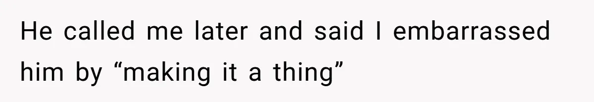 He called me later and said I embarrassed him by “making it a thing”