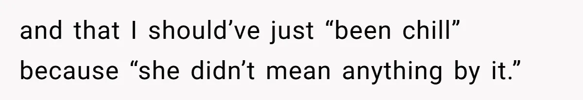 and that I should’ve just “been chill” because “she didn’t mean anything by it.”