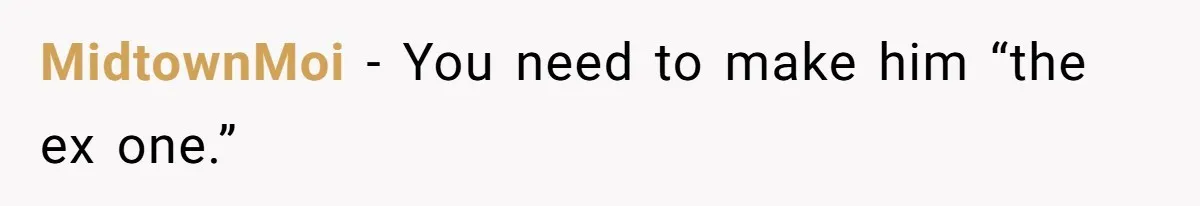 MidtownMoi − You need to make him “the ex one.”