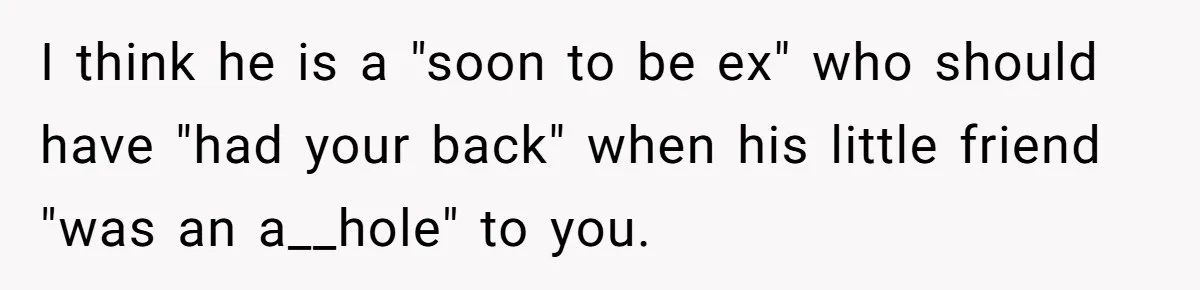 I think he is a "soon to be ex" who should have "had your back" when his little friend "was an a__hole" to you.