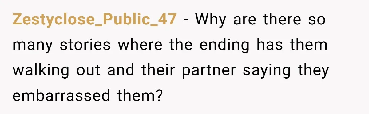 Zestyclose_Public_47 − Why are there so many stories where the ending has them walking out and their partner saying they embarrassed them?