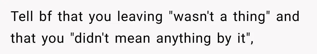 Tell bf that you leaving "wasn't a thing" and that you "didn't mean anything by it",