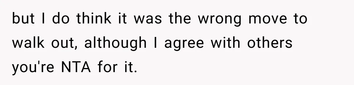 but I do think it was the wrong move to walk out, although I agree with others you're NTA for it.