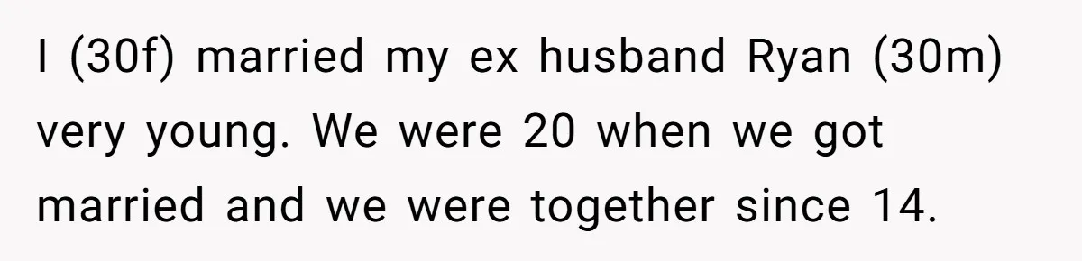I (30f) married my ex husband Ryan (30m) very young. We were 20 when we got married and we were together since 14.