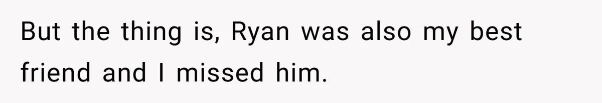 But the thing is, Ryan was also my best friend and I missed him.