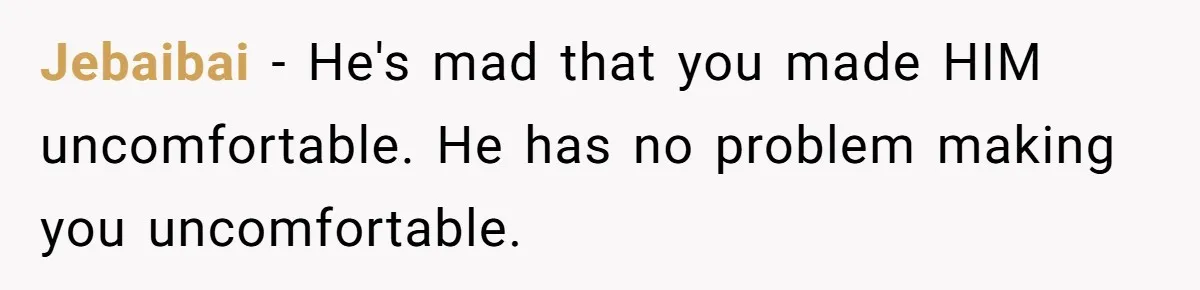 Jebaibai − He's mad that you made HIM uncomfortable. He has no problem making you uncomfortable.