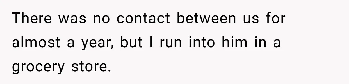 There was no contact between us for almost a year, but I run into him in a grocery store.