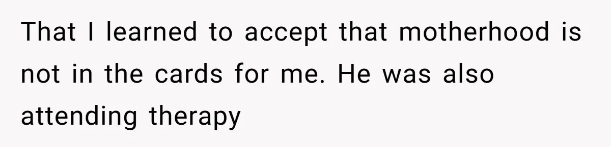 That I learned to accept that motherhood is not in the cards for me. He was also attending therapy