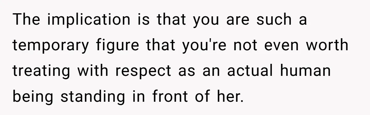 The implication is that you are such a temporary figure that you're not even worth treating with respect as an actual human being standing in front of her.