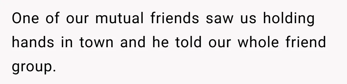 One of our mutual friends saw us holding hands in town and he told our whole friend group.