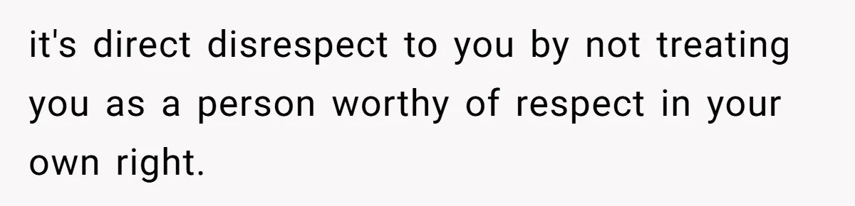 it's direct disrespect to you by not treating you as a person worthy of respect in your own right.